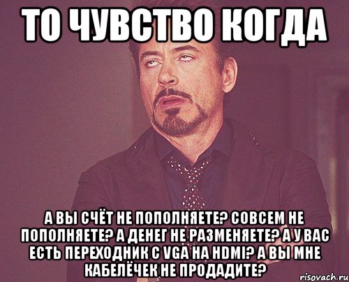 ТО ЧУВСТВО КОГДА а вы счёт не пополняете? совсем не пополняете? а денег не разменяете? а у вас есть переходник с VGA на HDMI? а вы мне кабелёчек не продадите?, Мем твое выражение лица