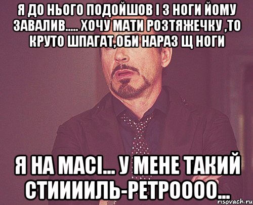 я до нього подойшов і з ноги йому завалив..... хочу мати розтяжечку ,то круто шпагат,оби нараз щ ноги я на масі... у мене такий стииииль-ретроооо..., Мем твое выражение лица