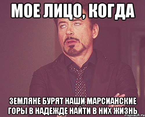 МОЕ ЛИЦО, КОГДА ЗЕМЛЯНЕ БУРЯТ НАШИ МАРСИАНСКИЕ ГОРЫ В НАДЕЖДЕ НАЙТИ В НИХ ЖИЗНЬ, Мем твое выражение лица