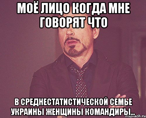 Моё лицо когда мне говорят что В среднестатистической семье Украины женщины командиры..., Мем твое выражение лица