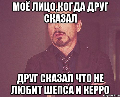моё лицо,когда друг сказал друг сказал что не любит Шепса и Керро, Мем твое выражение лица