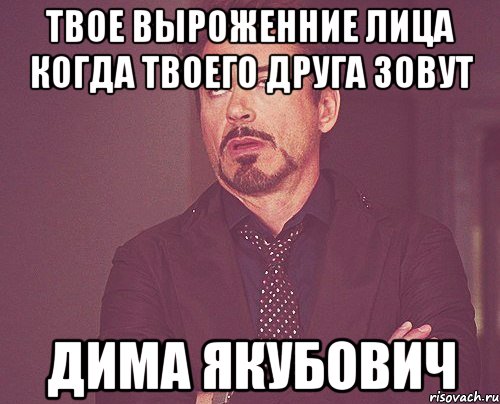 ТВОЕ ВЫРОЖЕННИЕ ЛИЦА КОГДА ТВОЕГО ДРУГА ЗОВУТ ДИМА ЯКУБОВИЧ, Мем твое выражение лица