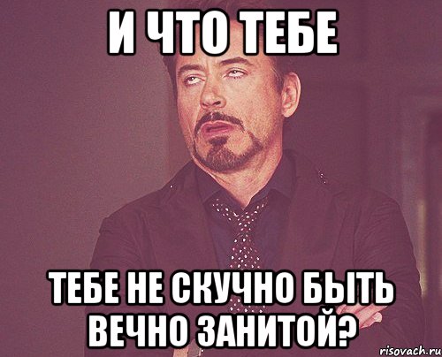 и что тебе тебе не скучно быть вечно занитой?, Мем твое выражение лица