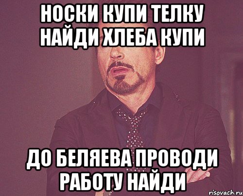 НОСКИ КУПИ телку найди хлеба купи ДО БЕЛЯЕВА ПРОВОДИ работу найди, Мем твое выражение лица