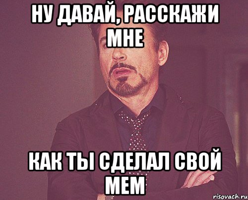 Ну давай, расскажи мне как ты сделал свой мем, Мем твое выражение лица