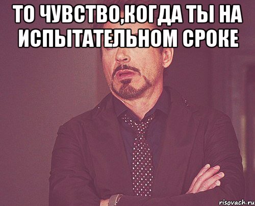 то чувство,когда ты на испытательном сроке , Мем твое выражение лица