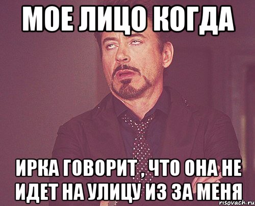 Мое лицо когда Ирка говорит , что она не идет на улицу из за меня, Мем твое выражение лица