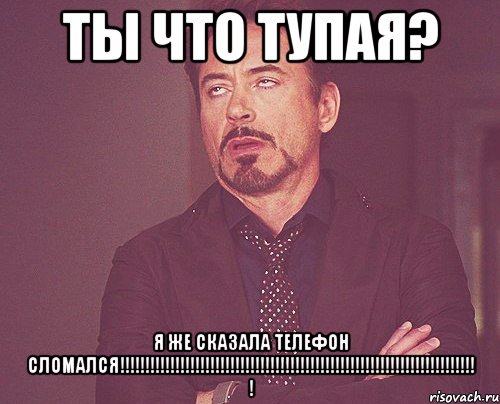ты что тупая? я же сказала телефон сломался!!!!!!!!!!!!!!!!!!!!!!!!!!!!!!!!!!!!!!!!!!!!!!!!!!!!!!!!!!!!!!!!!!!!!!! !, Мем твое выражение лица