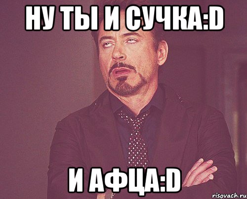 ну ты и сучка:D и афца:D, Мем твое выражение лица