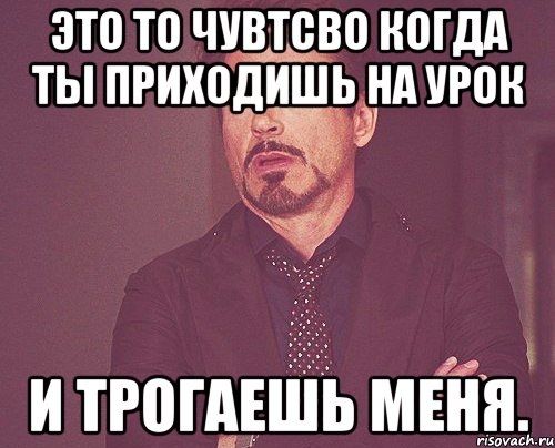 Это то чувтсво когда ты приходишь на урок и трогаешь меня., Мем твое выражение лица