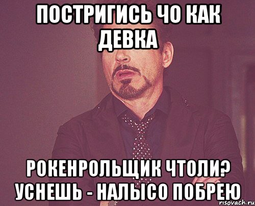 постригись чо как девка рокенрольщик чтоли? уснешь - налысо побрею, Мем твое выражение лица