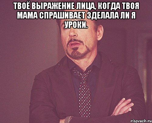 Твоё выражение лица, когда твоя мама спрашивает зделала ли я уроки. , Мем твое выражение лица