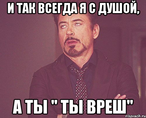 и так всегда я с душой, а ты " ты вреш", Мем твое выражение лица