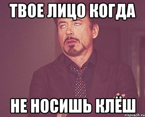 ТВОЕ ЛИЦО КОГДА НЕ НОСИШЬ КЛЁШ, Мем твое выражение лица