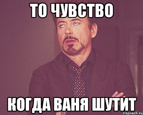 ТО ЧУВСТВО КОГДА ВАНЯ ШУТИТ, Мем твое выражение лица
