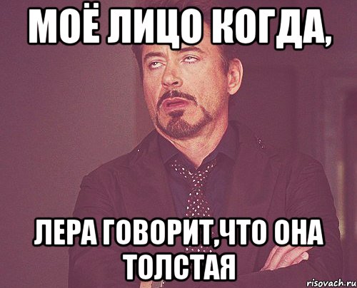 Моё лицо когда, Лера говорит,что она толстая, Мем твое выражение лица