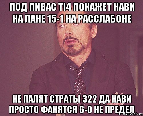 Под пивас TI4 покажет НАВИ на ЛАНЕ 15-1 на расслабоне Не палят страты 322 да нави просто фанятся 6-0 не предел, Мем твое выражение лица
