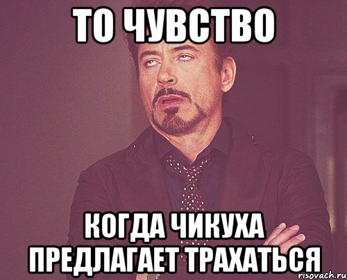 то чувство когда чикуха предлагает трахаться, Мем твое выражение лица
