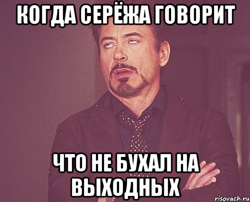 Когда Серёжа говорит что не бухал на выходных, Мем твое выражение лица