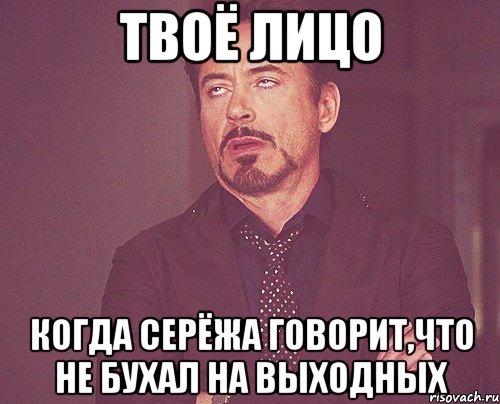 Твоё лицо когда Серёжа говорит,что не бухал на выходных, Мем твое выражение лица