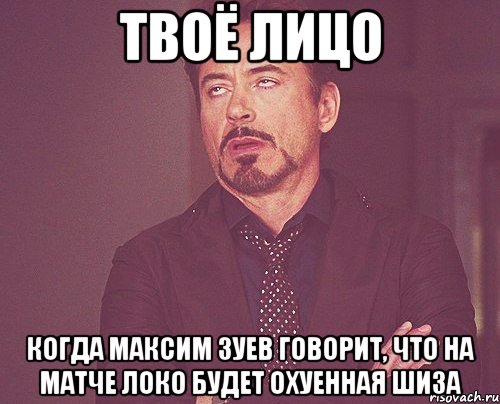 ТВОЁ ЛИЦО КОГДА МАКСИМ ЗУЕВ ГОВОРИТ, ЧТО НА МАТЧЕ ЛОКО БУДЕТ ОХУЕННАЯ ШИЗА, Мем твое выражение лица