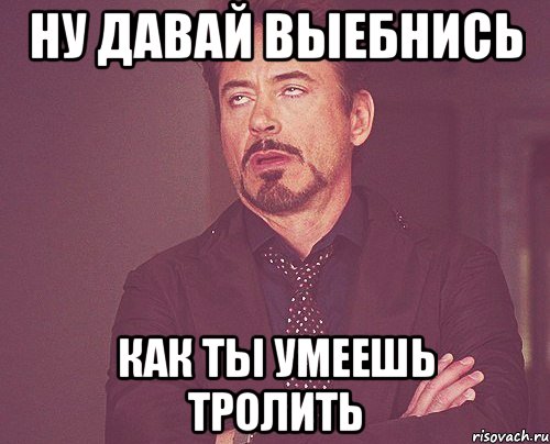 ну давай выебнись как ты умеешь тролить, Мем твое выражение лица