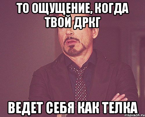 То ощущение, когда твой дркг Ведет себя как телка, Мем твое выражение лица