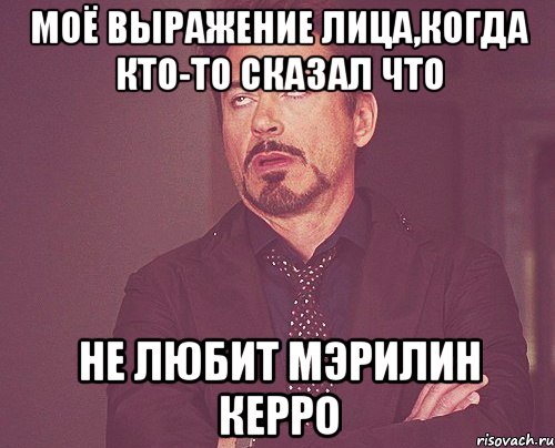 Моё выражение лица,когда кто-то сказал что не любит Мэрилин Керро, Мем твое выражение лица