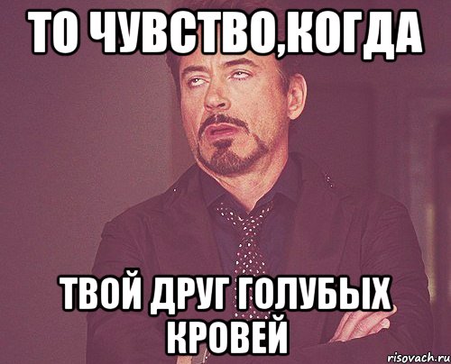 То чувство,когда твой друг голубых кровей, Мем твое выражение лица