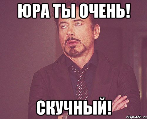 Юра ты Очень! Скучный!, Мем твое выражение лица