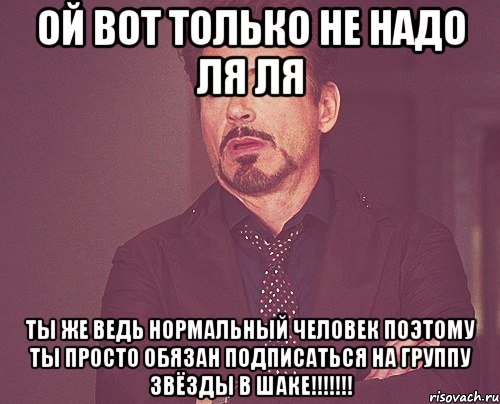 ой вот только не надо ля ля ты же ведь нормальный человек поэтому ты просто обязан подписаться на группу звёзды в шаке!!!!!!!, Мем твое выражение лица