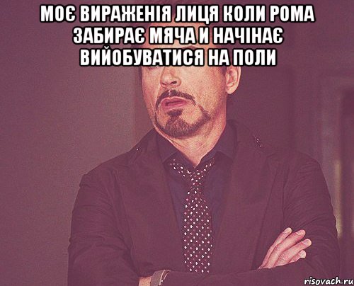 Моє вираженія лиця коли рома забирає мяча и начінає вийобуватися на поли , Мем твое выражение лица