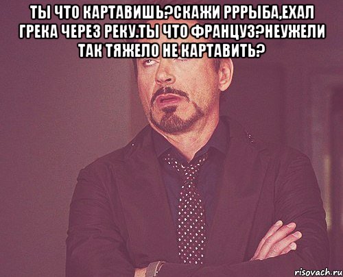 ТЫ что картавишь?Скажи рррыба,ехал грека через реку.Ты что француз?Неужели так тяжело не картавить? , Мем твое выражение лица