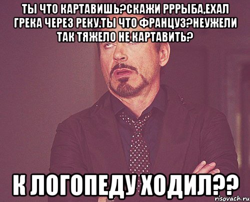 ТЫ что картавишь?Скажи рррыба,ехал грека через реку.Ты что француз?Неужели так тяжело не картавить? к логопеду ходил??, Мем твое выражение лица