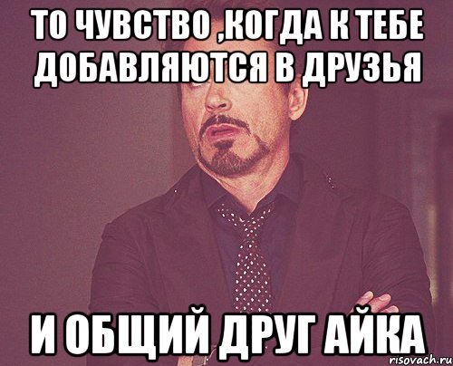 то чувство ,когда к тебе добавляются в друзья и общий друг Айка, Мем твое выражение лица