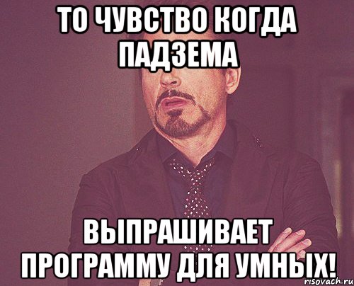 То чувство когда падзема выпрашивает программу для умных!, Мем твое выражение лица