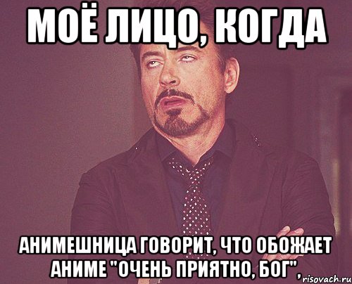 МОЁ ЛИЦО, КОГДА АНИМЕШНИЦА ГОВОРИТ, ЧТО ОБОЖАЕТ АНИМЕ "ОЧЕНЬ ПРИЯТНО, БОГ",, Мем твое выражение лица