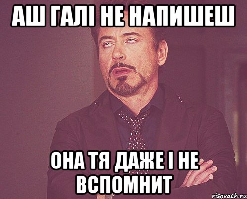 АШ ГАЛІ НЕ НАПИШЕШ ОНА ТЯ ДАЖЕ І НЕ ВСПОМНИТ, Мем твое выражение лица