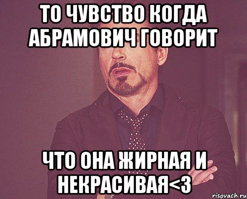 То чувство когда Абрамович говорит что она жирная и некрасивая<3, Мем твое выражение лица