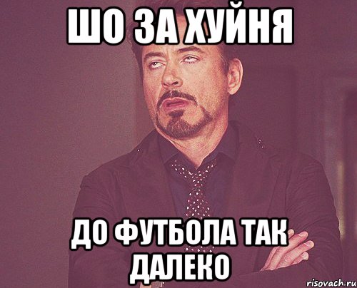 Шо за Хуйня До футбола Так далеко, Мем твое выражение лица