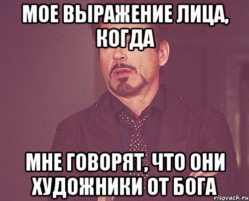 мое выражение лица, когда мне говорят, что они художники от бога, Мем твое выражение лица