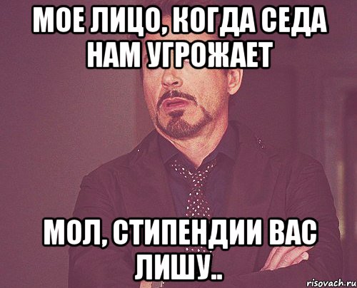 Мое лицо, когда седа нам угрожает мол, стипендии вас лишу.., Мем твое выражение лица