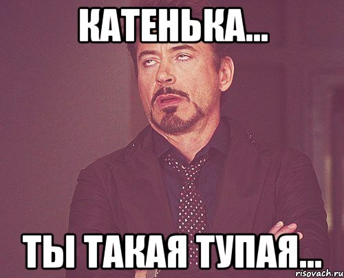 Катенька... Ты такая тупая..., Мем твое выражение лица