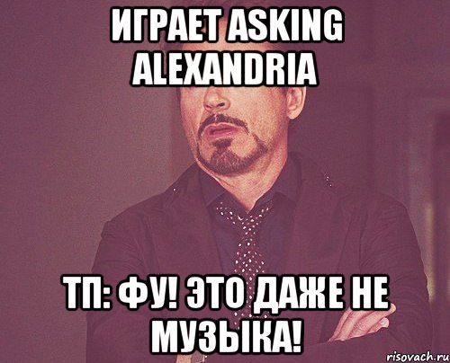 Играет Asking Alexandria ТП: Фу! Это даже не музыка!, Мем твое выражение лица