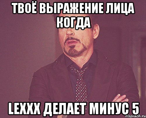 твоё выражение лица когда LeXxX делает минус 5, Мем твое выражение лица