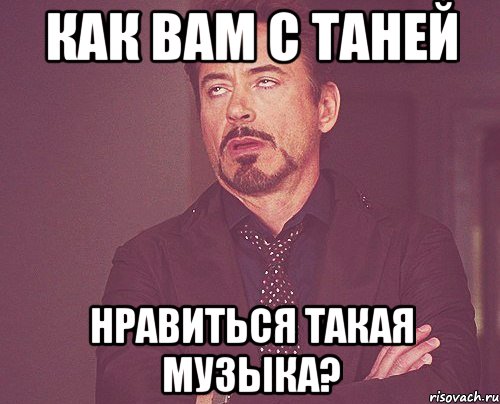 как вам с таней нравиться такая музыка?, Мем твое выражение лица