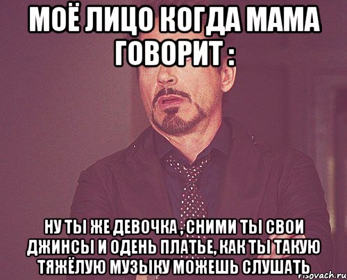 моё лицо когда мама говорит : ну ты же девочка , сними ты свои джинсы и одень платье, как ты такую тяжёлую музыку можешь слушать, Мем твое выражение лица