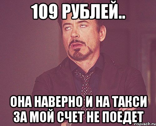 109 рублей.. Она наверно и на такси за мой счет не поедет, Мем твое выражение лица