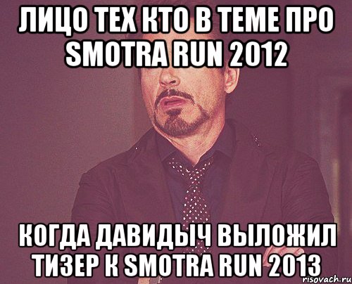 Лицо тех кто в теме про SMOTRA RUN 2012 Когда Давидыч выложил тизер к SMOTRA RUN 2013, Мем твое выражение лица