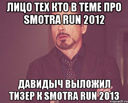 Лицо тех кто в теме про SMOTRA RUN 2012 Давидыч выложил тизер к SMOTRA RUN 2013, Мем твое выражение лица